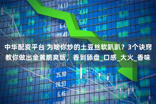 中华配资平台 为啥你炒的土豆丝软趴趴?3个诀窍教你做出金黄脆爽版,香到舔盘_口感_大火_香味