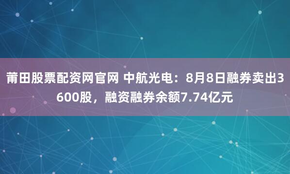 莆田股票配资网官网 中航光电：8月8日融券卖出3600股，融资融券余额7.74亿元