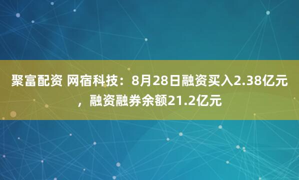 聚富配资 网宿科技：8月28日融资买入2.38亿元，融资融券余额21.2亿元