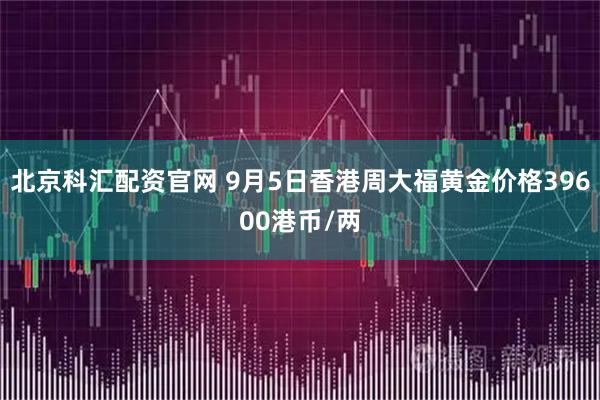 北京科汇配资官网 9月5日香港周大福黄金价格39600港币/两
