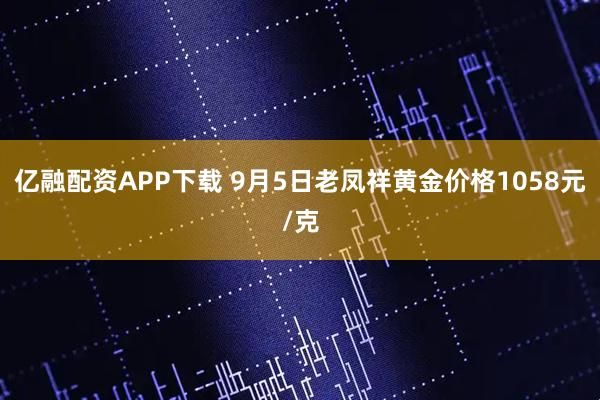 亿融配资APP下载 9月5日老凤祥黄金价格1058元/克