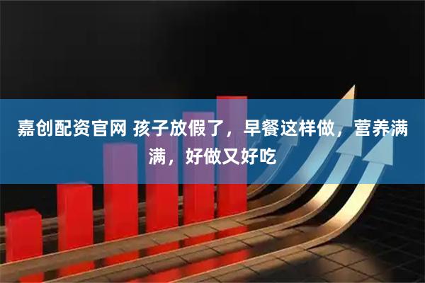 嘉创配资官网 孩子放假了，早餐这样做，营养满满，好做又好吃