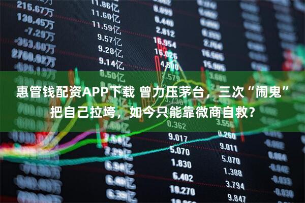 惠管钱配资APP下载 曾力压茅台，三次“闹鬼”把自己拉垮，如今只能靠微商自救？