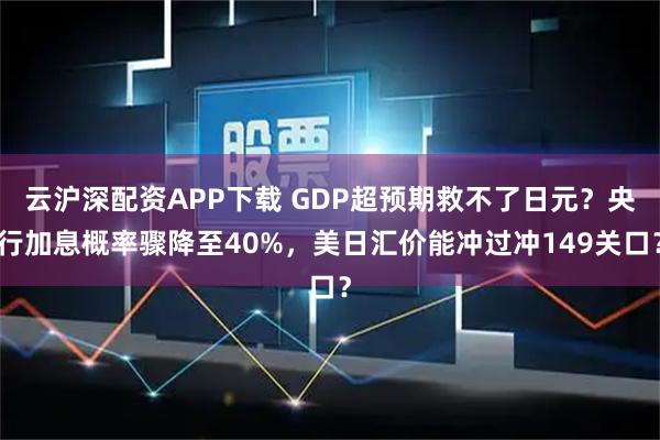 云沪深配资APP下载 GDP超预期救不了日元?央行加息概率骤降至40%,美日汇价能冲过冲149关口?