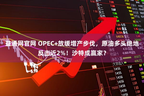 益通网官网 OPEC+放缓增产步伐,原油多头绝地反击近2%!沙特成赢家?