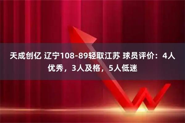 天成创亿 辽宁108-89轻取江苏 球员评价：4人优秀，3人及格，5人低迷