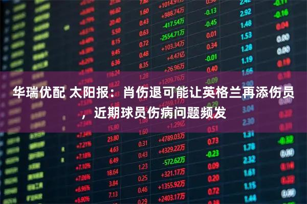 华瑞优配 太阳报：肖伤退可能让英格兰再添伤员，近期球员伤病问题频发